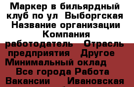 Маркер в бильярдный клуб по ул. Выборгская › Название организации ­ Компания-работодатель › Отрасль предприятия ­ Другое › Минимальный оклад ­ 1 - Все города Работа » Вакансии   . Ивановская обл.